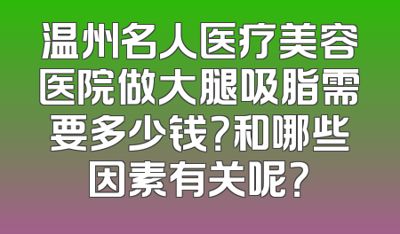 温州名人医疗美容医院做大腿吸脂需要多少钱？和哪些因素有关呢？