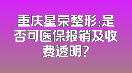 重庆星荣整形：是否可医保报销及收费透明？