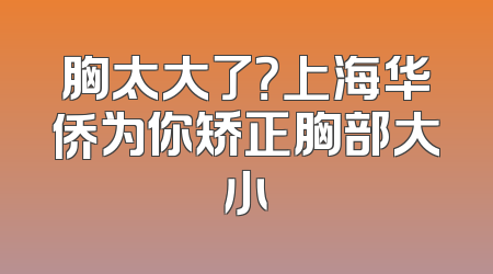 胸太大了？上海华侨为你矫正胸部大小