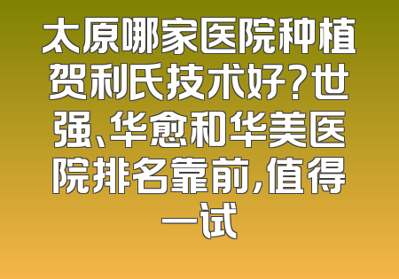 太原哪家医院种植贺利氏技术好？世强、华愈和华美医院排名靠前，值得一试
