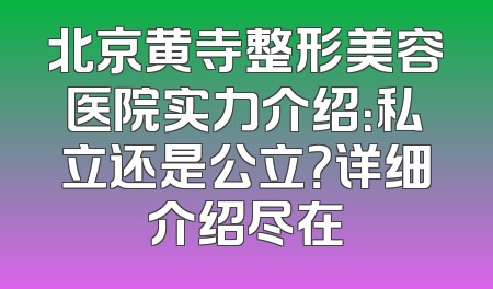 北京黄寺整形美容医院实力介绍：私立还是公立？详细介绍尽在