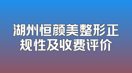 湖州恒颜美整形正规性及收费评价