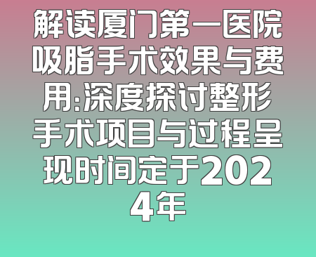 解读厦门第一医院吸脂手术效果与费用：深度探讨整形手术项目与过程呈现时间定于2024年