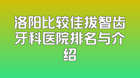 洛阳比较佳拔智齿牙科医院排名与介绍