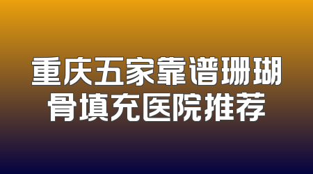 重庆五家靠谱珊瑚骨填充医院推荐