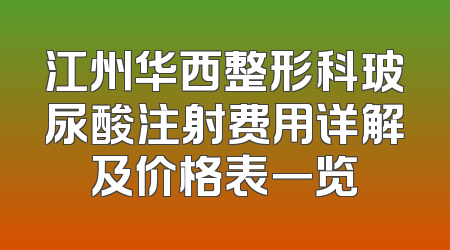 江州华西整形科玻尿酸注射费用详解及价格表一览