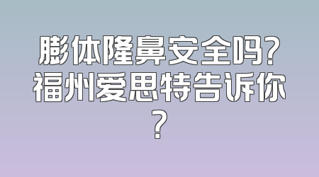 膨体隆鼻安全吗？福州爱思特告诉你？