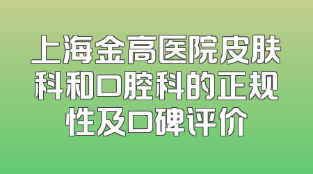 上海金高医院皮肤科和口腔科的正规性及口碑评价