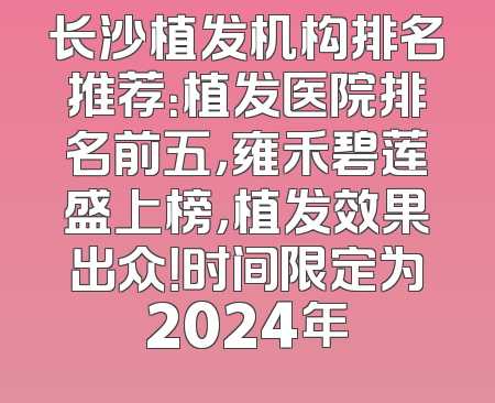 长沙植发机构排名推荐：植发医院排名前五，雍禾碧莲盛上榜，植发效果出众！时间限定为2024年