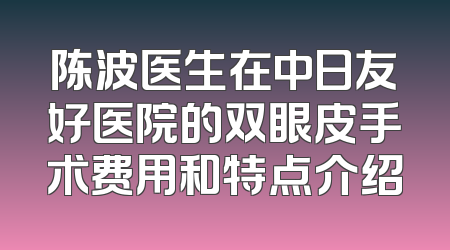 陈波医生在中日友好医院的双眼皮手术费用和特点介绍