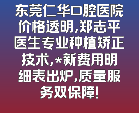东莞仁华口腔医院价格透明，郑志平医生专业种植矫正技术，*新费用明细表出炉，质量服务双保障！