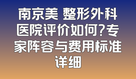 南京美婳整形外科医院评价如何？专家阵容与费用标准详细