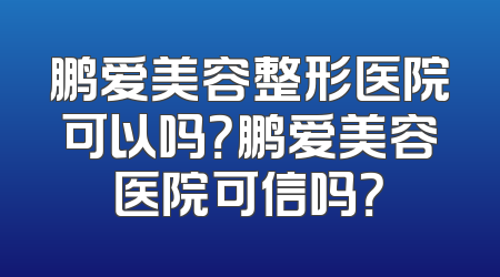 鹏爱美容整形医院可以吗？鹏爱美容医院可信吗？