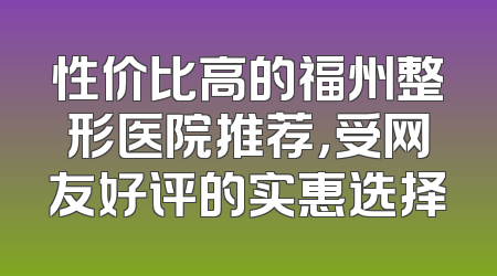 性价比高的福州整形医院推荐，受网友好评的实惠选择