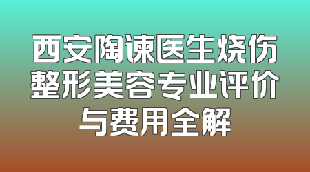 西安陶谏医生烧伤整形美容专业评价与费用全解