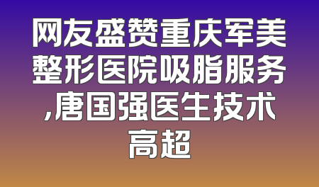 网友盛赞重庆军美整形医院吸脂服务，唐国强医生技术高超