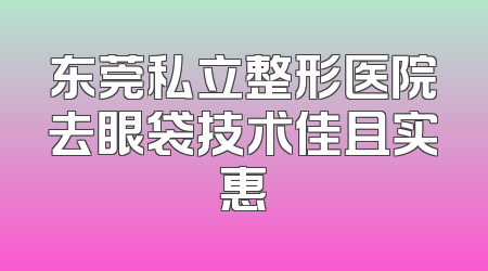 东莞私立整形医院去眼袋技术佳且实惠