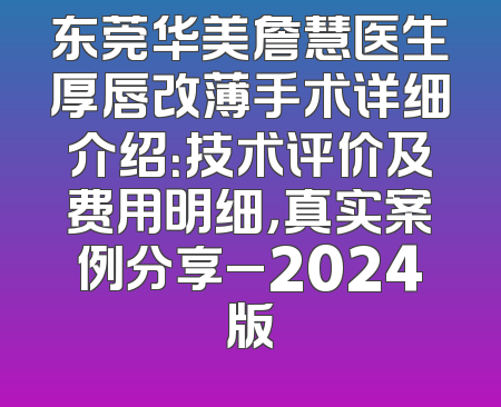 东莞华美詹慧医生厚唇改薄手术详细介绍：技术评价及费用明细，真实案例分享_2024版