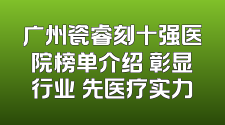 广州瓷睿刻十强医院榜单介绍 彰显行业領先医疗实力