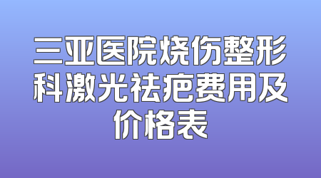三亚医院烧伤整形科激光祛疤费用及价格表
