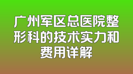 广州军区总医院整形科的技术实力和费用详解