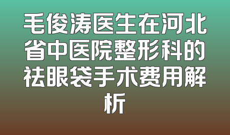 毛俊涛医生在河北省中医院整形科的祛眼袋手术费用解析