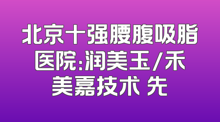 北京十强腰腹吸脂医院：润美玉/禾美嘉技术領先