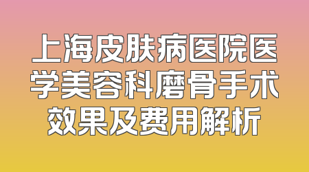 上海皮肤病医院医学美容科磨骨手术效果及费用解析