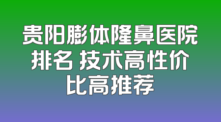 贵阳膨体隆鼻医院排名 技术高性价比高推荐