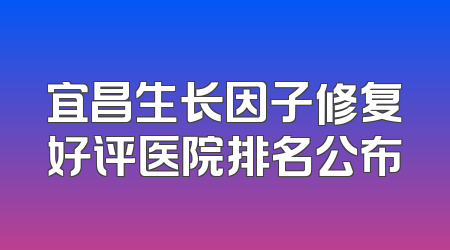 宜昌生长因子修复好评医院排名公布