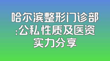 哈尔滨整形门诊部：公私性质及医资实力分享