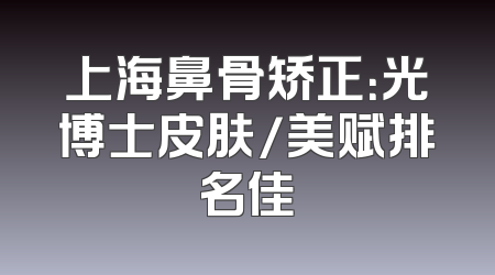上海鼻骨矫正：光博士皮肤/美赋排名佳