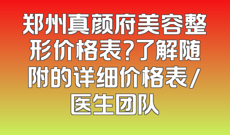 郑州真颜府美容整形价格表？了解随附的详细价格表/医生团队