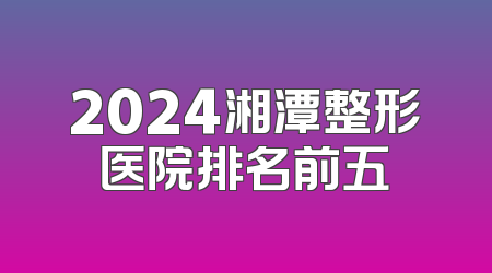 2024湘潭整形医院排名前五
