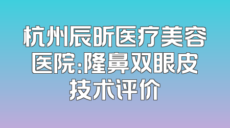 杭州辰昕医疗美容医院：隆鼻双眼皮技术评价