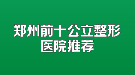 郑州前十公立整形医院推荐
