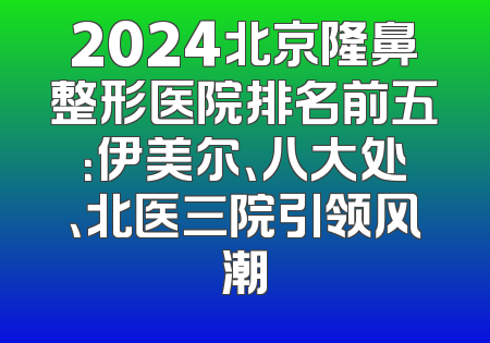 2024北京隆鼻整形医院排名前五：伊美尔、八大处、北医三院引领风潮