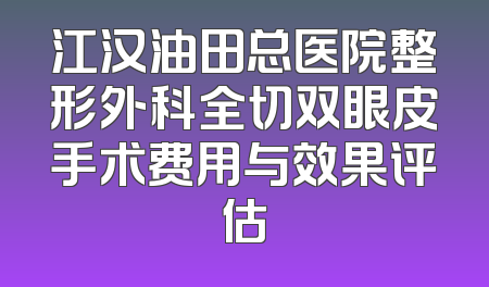 江汉油田总医院整形外科全切双眼皮手术费用与效果评估