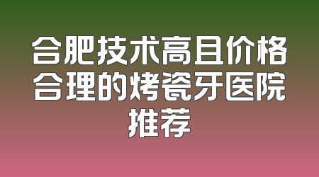 合肥技术高且价格合理的烤瓷牙医院推荐