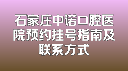 石家庄中诺口腔医院预约挂号指南及联系方式