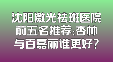 沈阳激光祛斑医院前五名推荐：杏林与百嘉丽谁更好？