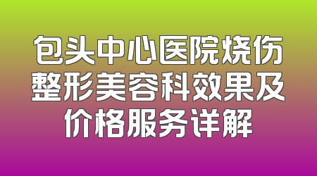 包头中心医院烧伤整形美容科效果及价格服务详解