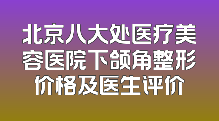 北京八大处医疗美容医院下颌角整形价格及医生评价