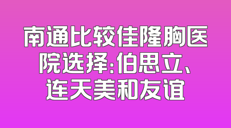 南通比较佳隆胸医院选择：伯思立、连天美和友谊