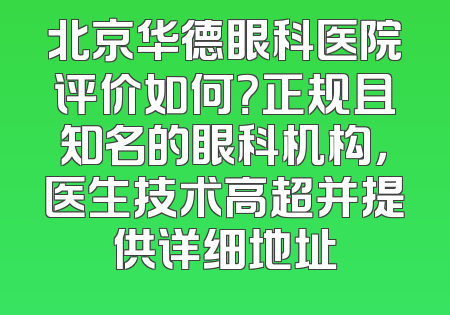 北京华德眼科医院评价如何？正规且知名的眼科机构，医生技术高超并提供详细地址
