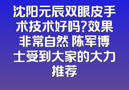 沈阳元辰双眼皮手术技术好吗？效果非常自然 陈军博士受到大家的大力推荐