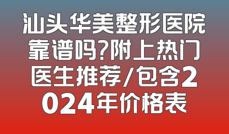 汕头华美整形医院靠谱吗？附上热门医生推荐/包含2024年价格表