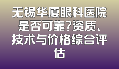 无锡华厦眼科医院是否可靠？资质、技术与价格综合评估