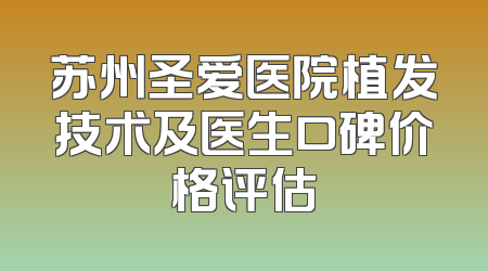 苏州圣爱医院植发技术及医生口碑价格评估