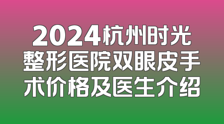 2024杭州时光整形医院双眼皮手术价格及医生介绍